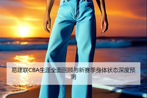 易建联CBA生涯全面回顾与新赛季身体状态深度预测